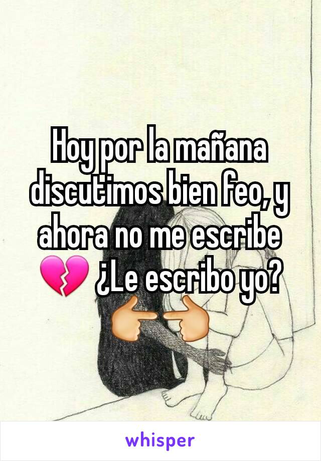 Hoy por la mañana discutimos bien feo, y ahora no me escribe 💔 ¿Le escribo yo?👉👈