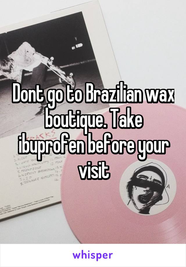 Dont go to Brazilian wax boutique. Take ibuprofen before your visit