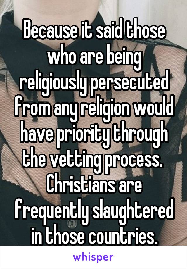 Because it said those who are being religiously persecuted from any religion would have priority through the vetting process.  Christians are frequently slaughtered in those countries.