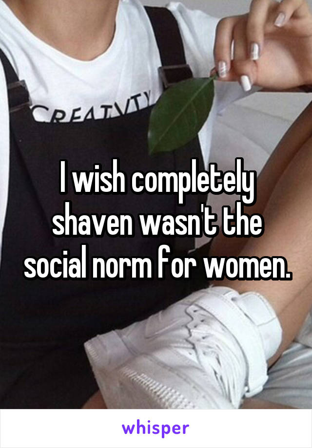 I wish completely shaven wasn't the social norm for women.