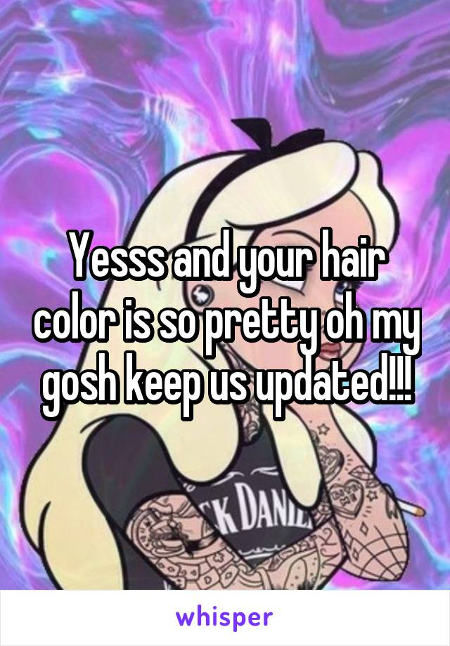 Yesss and your hair color is so pretty oh my gosh keep us updated!!!