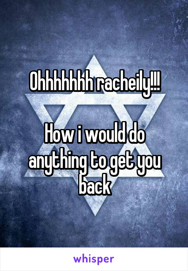 Ohhhhhhh racheily!!!

How i would do anything to get you back