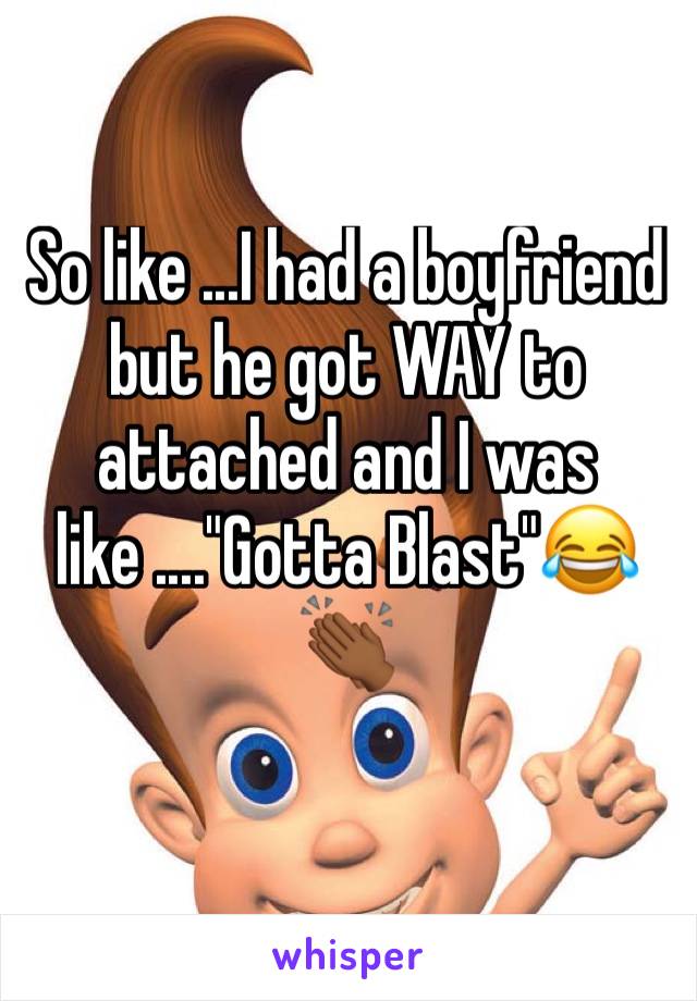 So like ...I had a boyfriend but he got WAY to attached and I was like ...."Gotta Blast"😂👏🏾