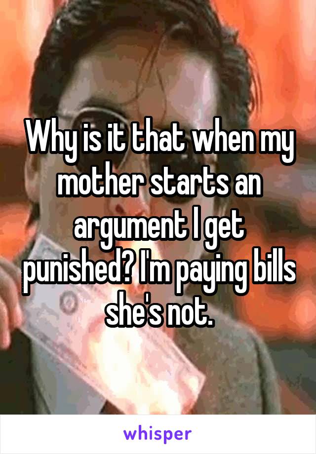 Why is it that when my mother starts an argument I get punished? I'm paying bills she's not.