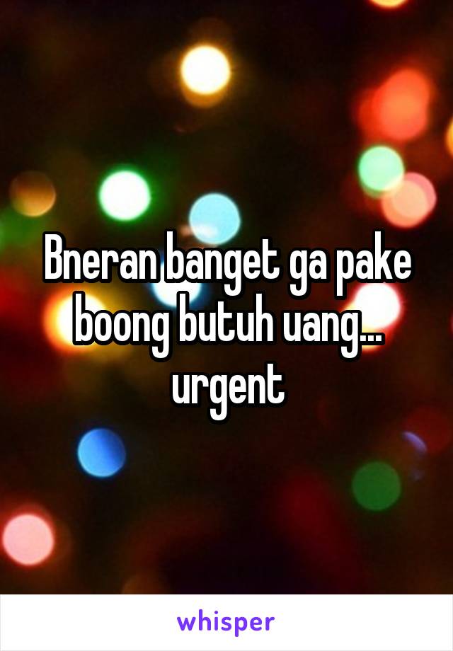 Bneran banget ga pake boong butuh uang... urgent