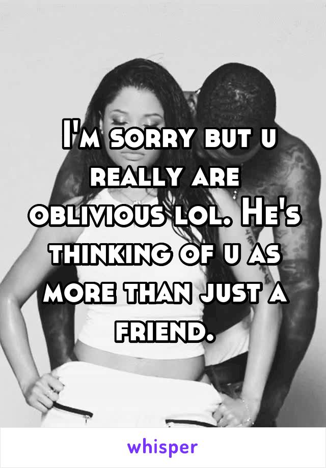  I'm sorry but u really are oblivious lol. He's thinking of u as more than just a friend.