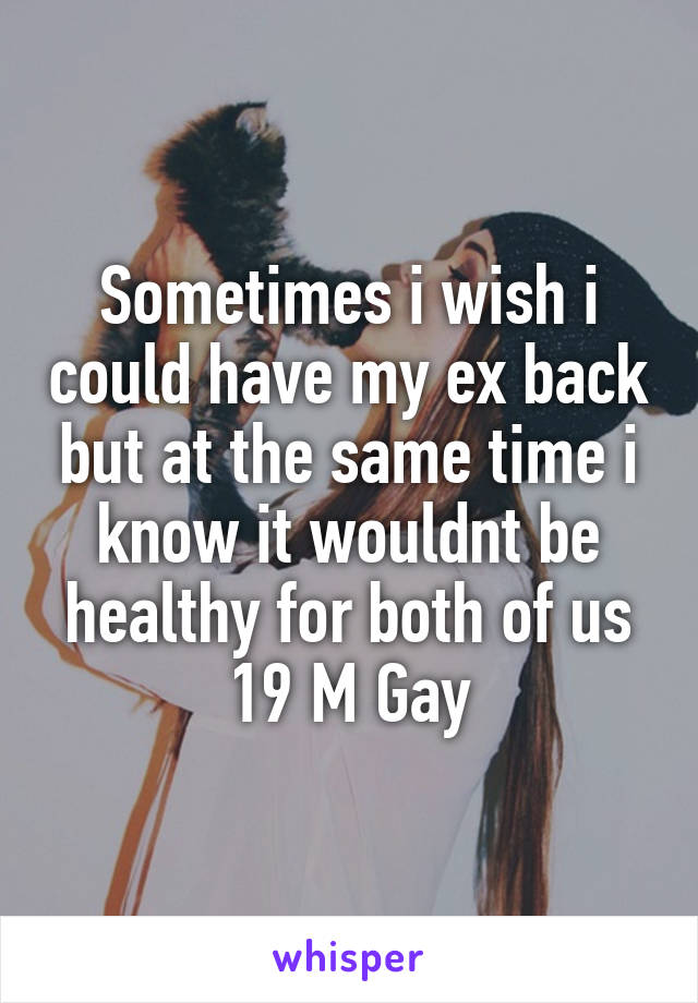 Sometimes i wish i could have my ex back but at the same time i know it wouldnt be healthy for both of us 19 M Gay