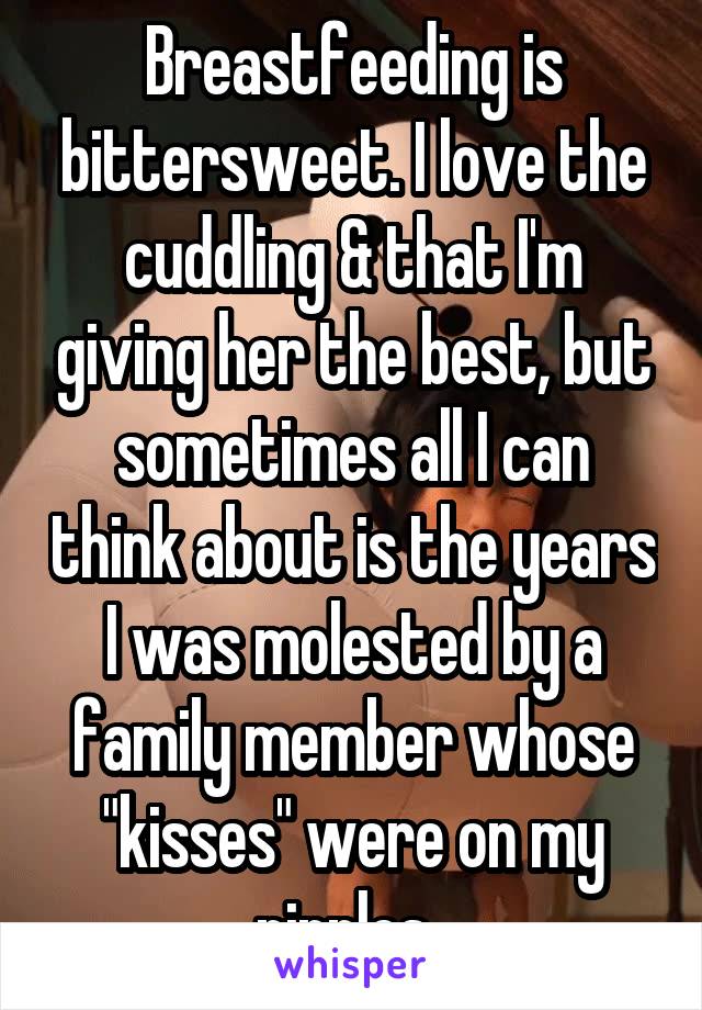 Breastfeeding is bittersweet. I love the cuddling & that I'm giving her the best, but sometimes all I can think about is the years I was molested by a family member whose "kisses" were on my nipples. 