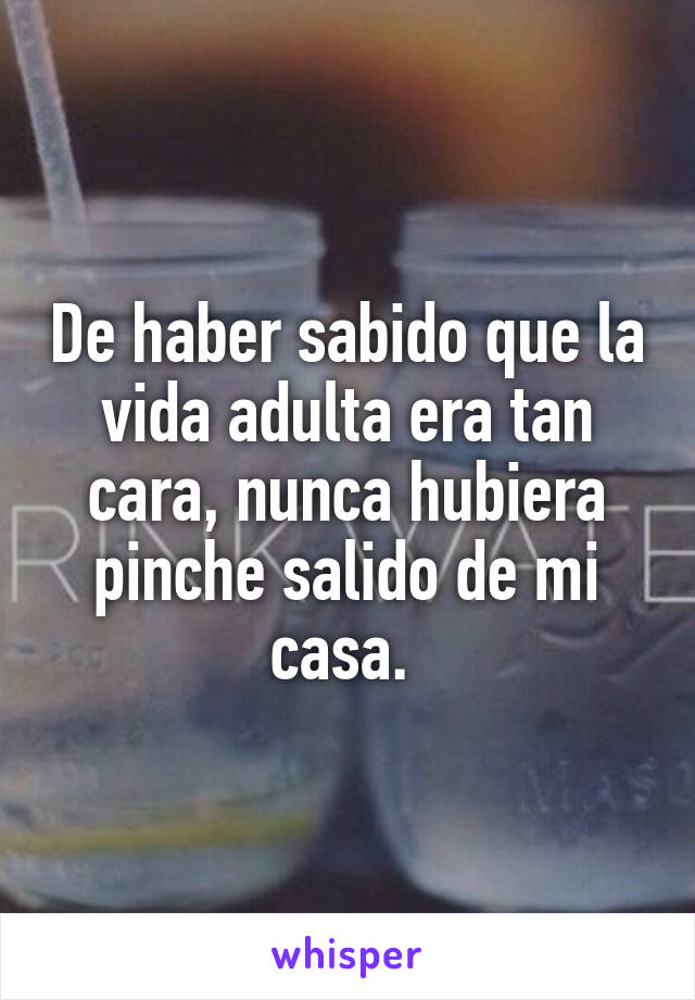 De haber sabido que la vida adulta era tan cara, nunca hubiera pinche salido de mi casa. 