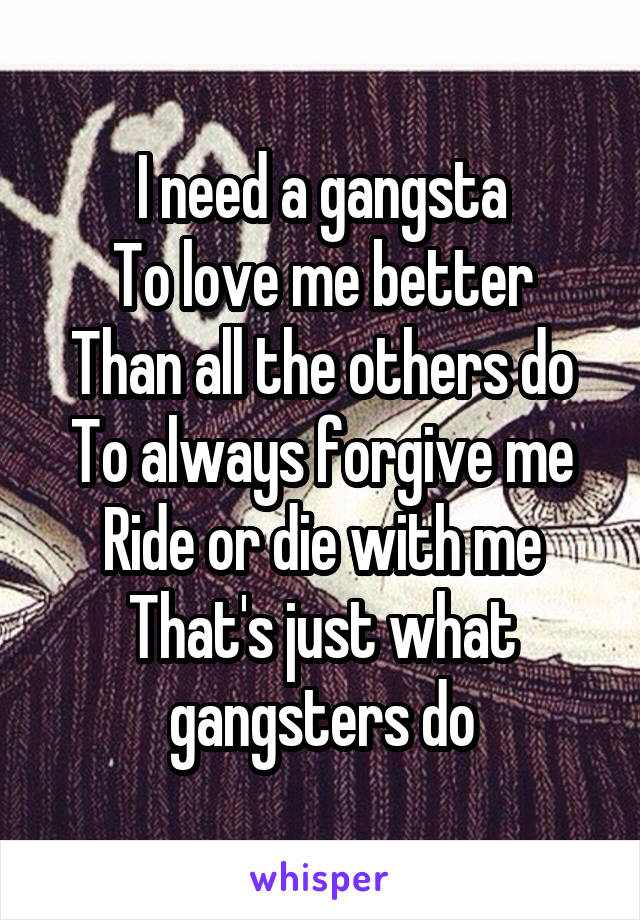 I need a gangsta
To love me better
Than all the others do
To always forgive me
Ride or die with me
That's just what gangsters do