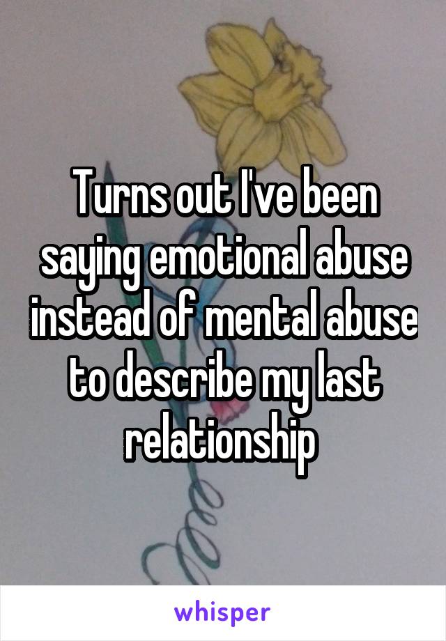 Turns out I've been saying emotional abuse instead of mental abuse to describe my last relationship 