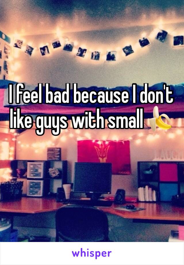 I feel bad because I don't like guys with small 🍌