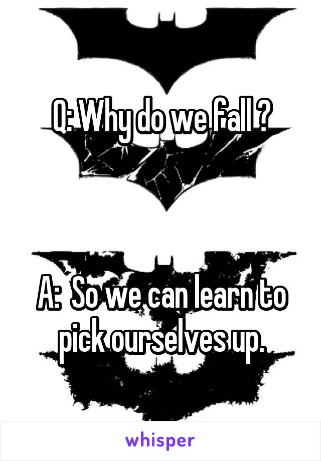 Q: Why do we fall ?



A:  So we can learn to pick ourselves up.