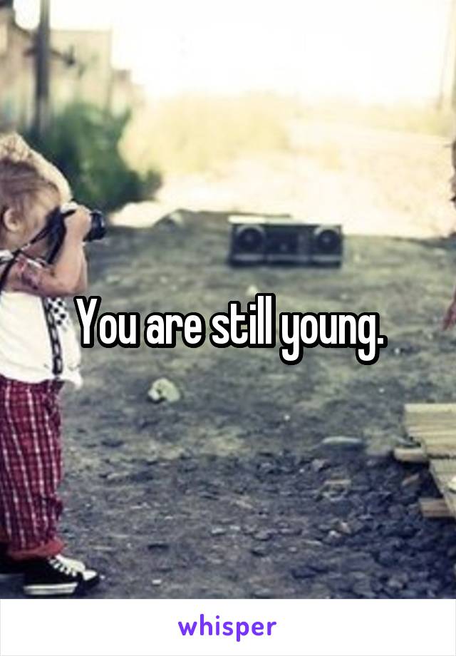 You are still young.