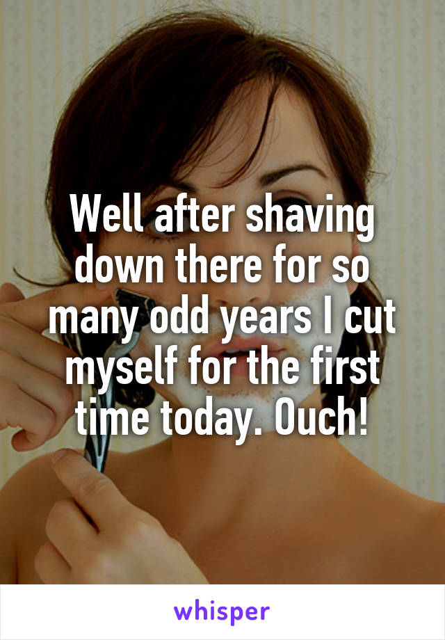 Well after shaving down there for so many odd years I cut myself for the first time today. Ouch!