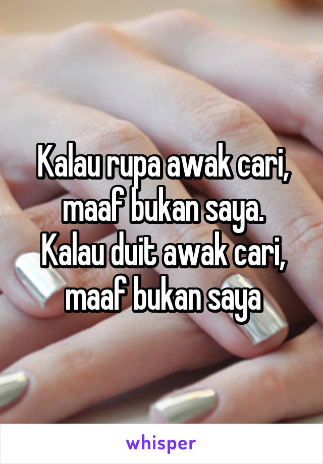 Kalau rupa awak cari, maaf bukan saya.
Kalau duit awak cari, maaf bukan saya