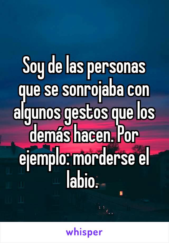 Soy de las personas que se sonrojaba con algunos gestos que los demás hacen. Por ejemplo: morderse el labio. 