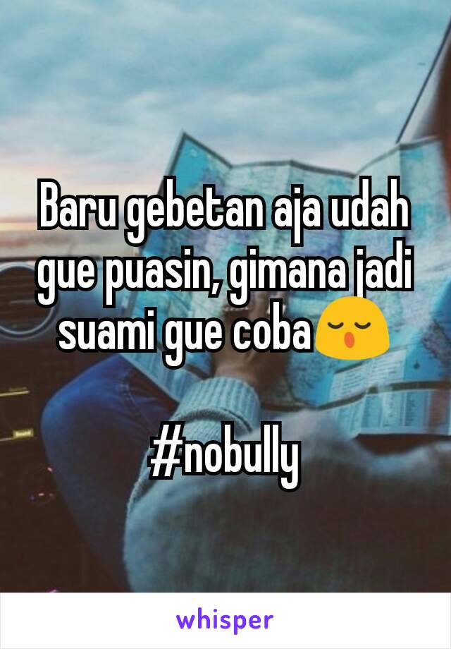 Baru gebetan aja udah gue puasin, gimana jadi suami gue coba😌

#nobully