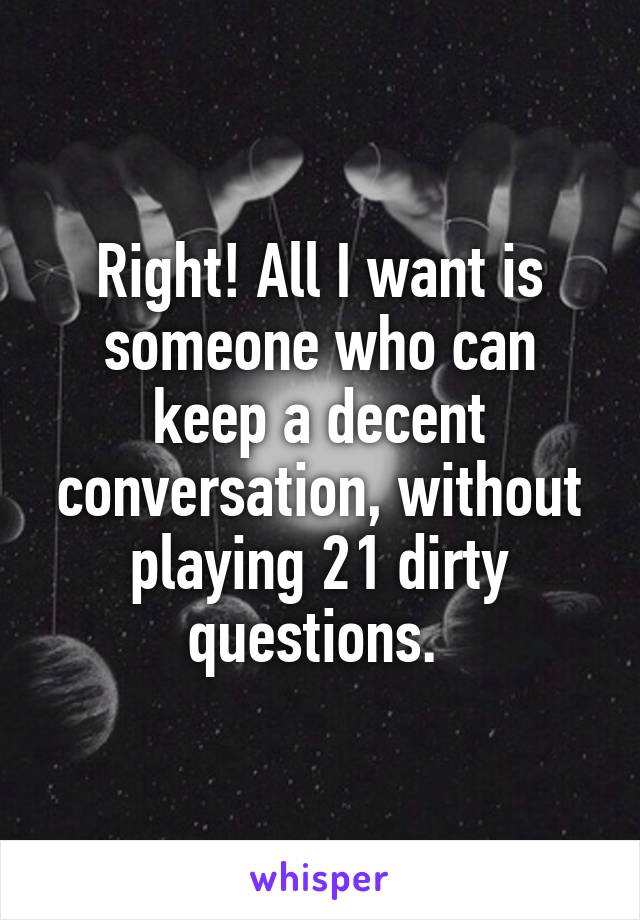 Right! All I want is someone who can keep a decent conversation, without playing 21 dirty questions. 