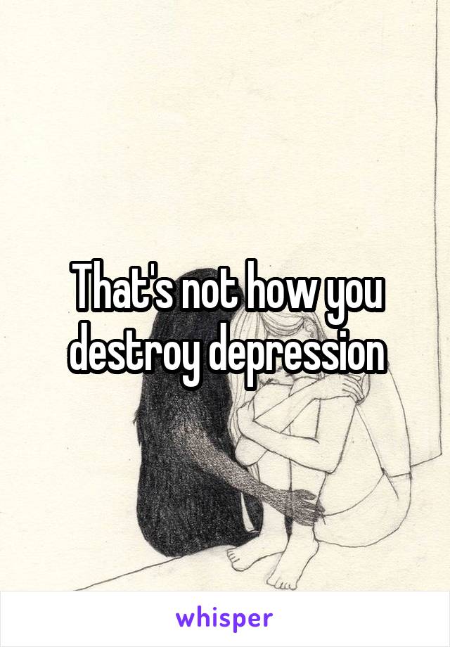 That's not how you destroy depression