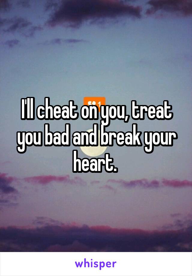 I'll cheat on you, treat you bad and break your heart. 