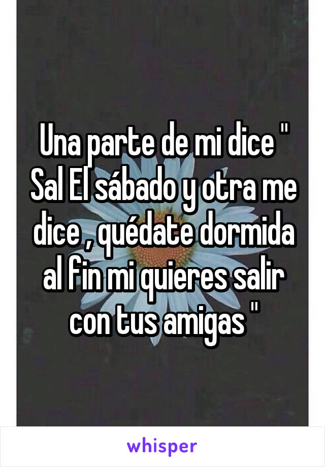 Una parte de mi dice " Sal El sábado y otra me dice , quédate dormida al fin mi quieres salir con tus amigas "