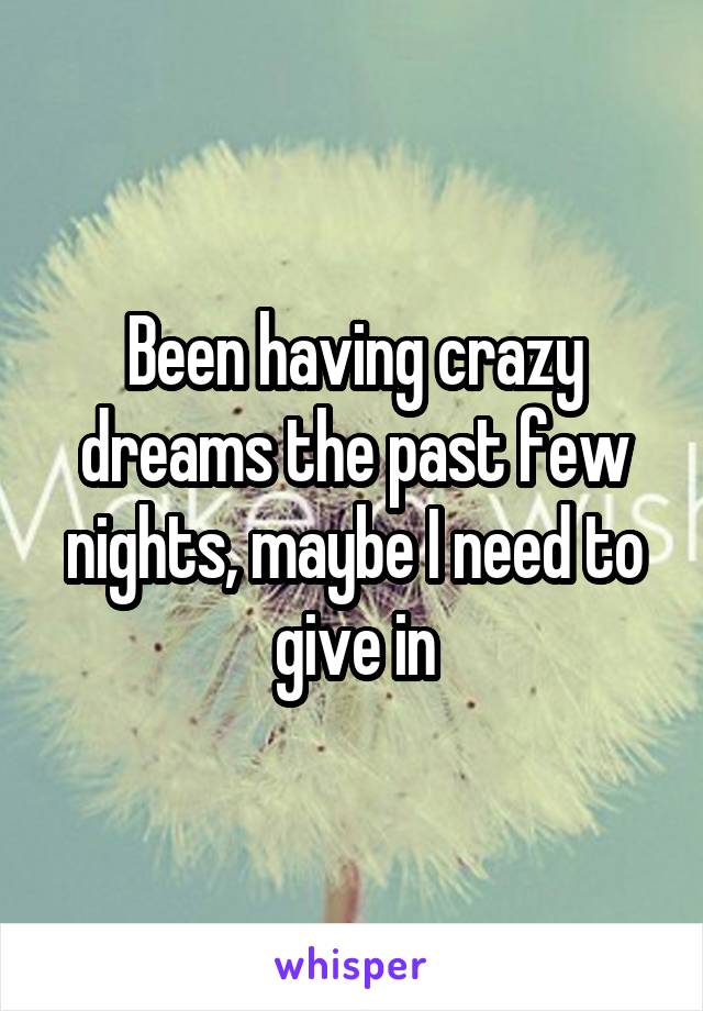 Been having crazy dreams the past few nights, maybe I need to give in