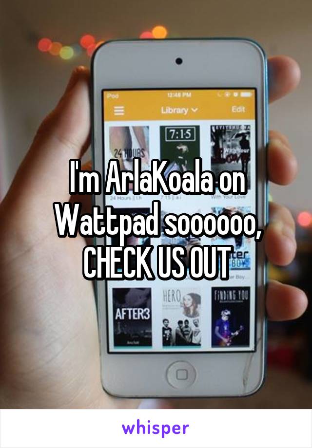 I'm ArlaKoala on Wattpad soooooo, CHECK US OUT