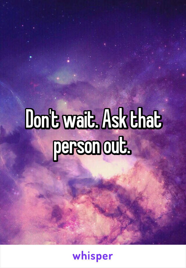 Don't wait. Ask that person out. 