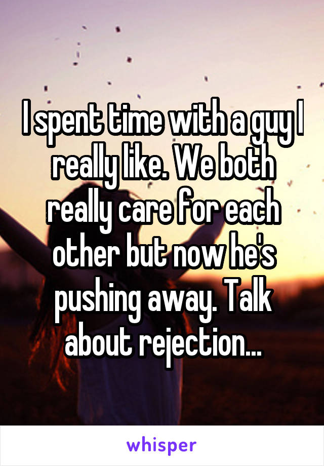 I spent time with a guy I really like. We both really care for each other but now he's pushing away. Talk about rejection...