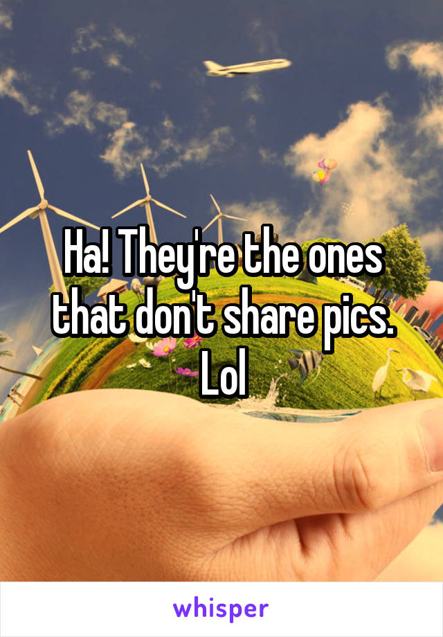 Ha! They're the ones that don't share pics. Lol