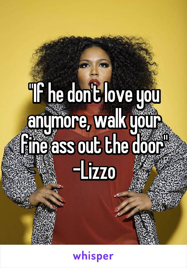 "If he don't love you anymore, walk your fine ass out the door"
-Lizzo