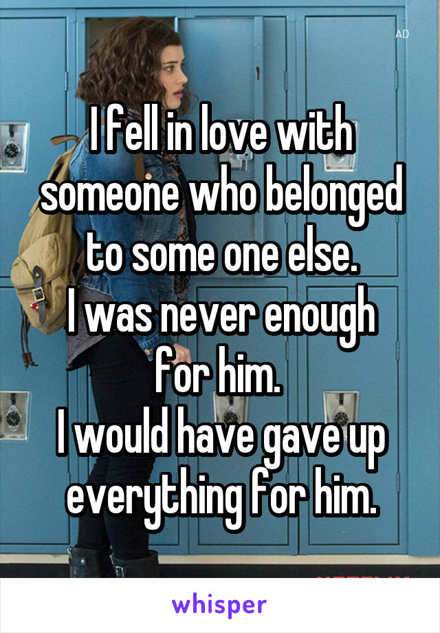 I fell in love with someone who belonged to some one else.
I was never enough for him. 
I would have gave up everything for him.