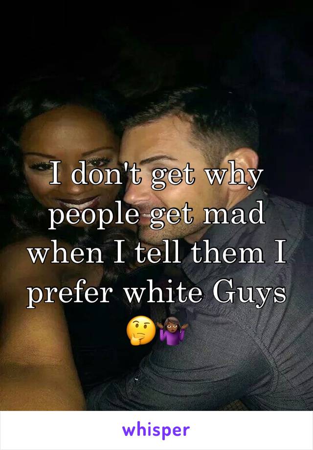 I don't get why people get mad when I tell them I prefer white Guys 🤔🤷🏾‍♀️