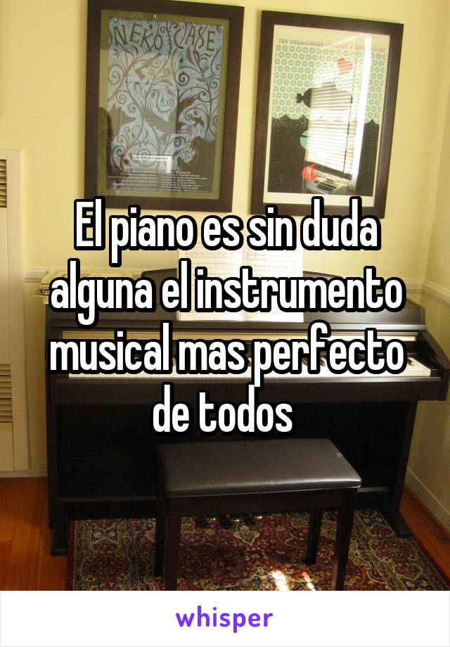 El piano es sin duda alguna el instrumento musical mas perfecto de todos 