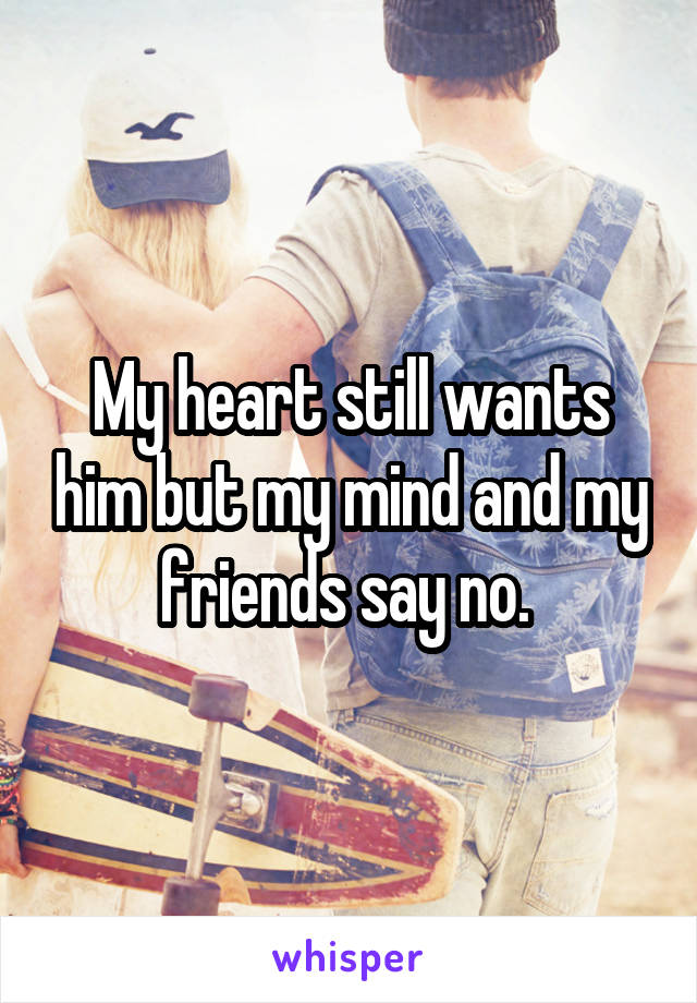 My heart still wants him but my mind and my friends say no. 