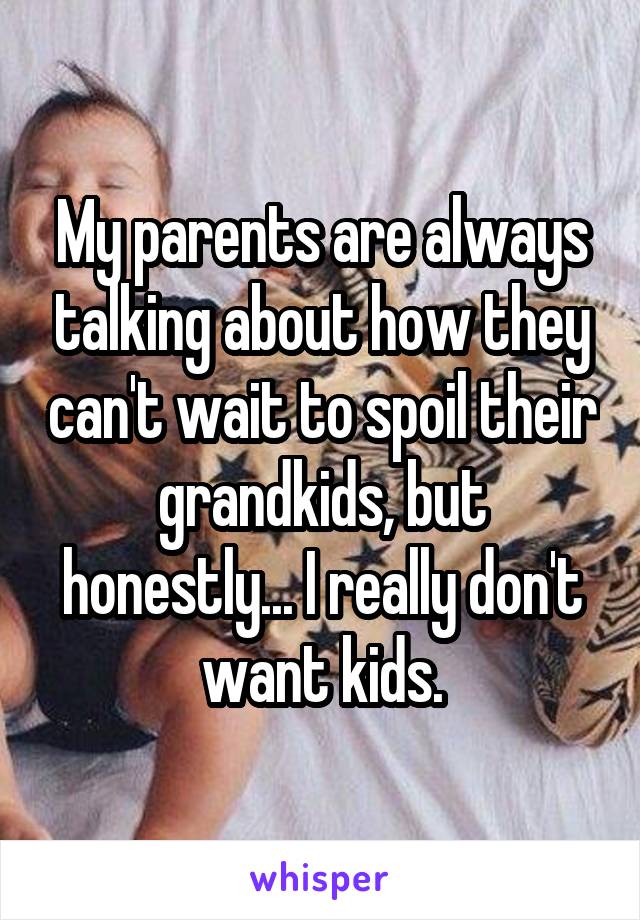 My parents are always talking about how they can't wait to spoil their grandkids, but honestly... I really don't want kids.