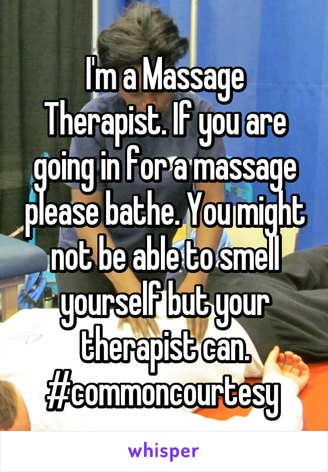 I'm a Massage Therapist. If you are going in for a massage please bathe. You might not be able to smell yourself but your therapist can. #commoncourtesy 