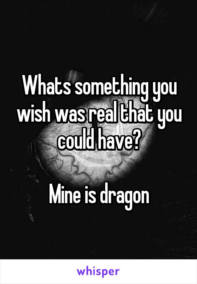 Whats something you wish was real that you could have?

Mine is dragon