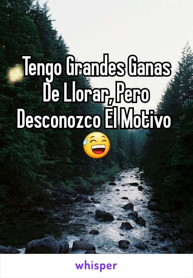 Tengo Grandes Ganas De Llorar, Pero Desconozco El Motivo 
😅