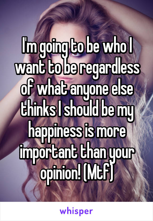 I'm going to be who I want to be regardless of what anyone else thinks I should be my happiness is more important than your opinion! (Mtf)