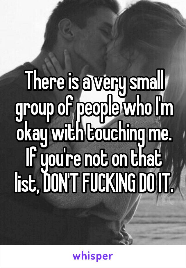 There is a very small group of people who I'm okay with touching me. If you're not on that list, DON'T FUCKING DO IT.