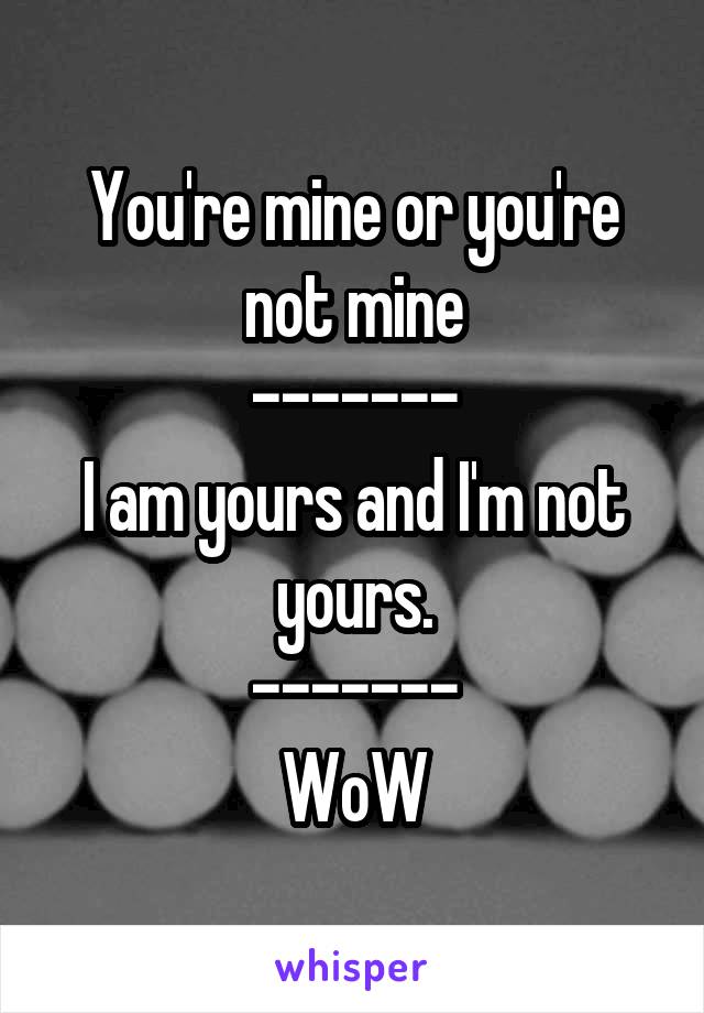 You're mine or you're not mine
-------
I am yours and I'm not yours.
-------
WoW