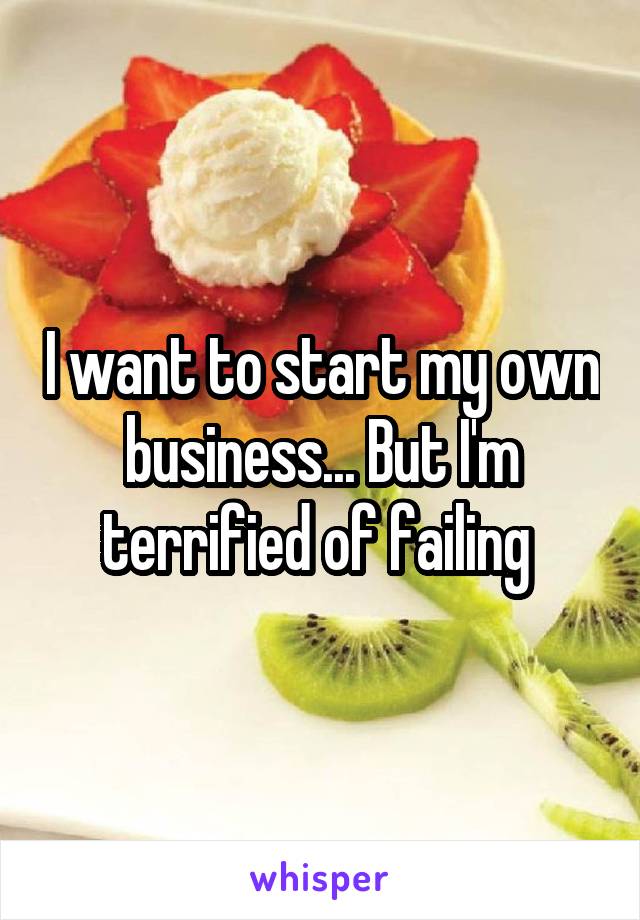 I want to start my own business... But I'm terrified of failing 