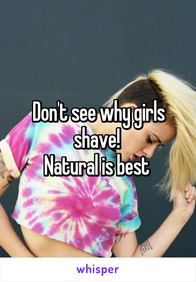 Don't see why girls shave! 
Natural is best 