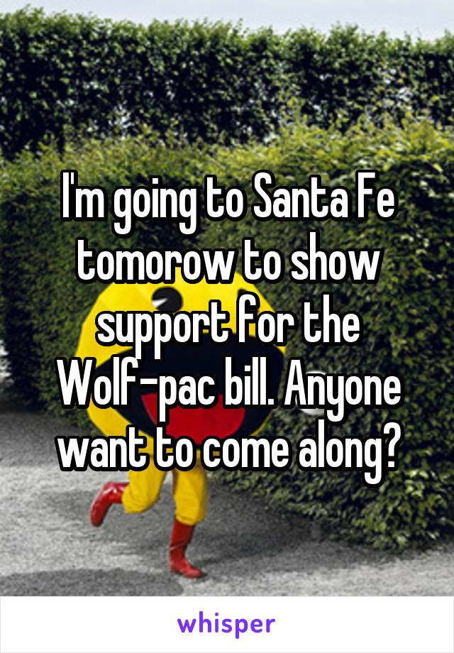 I'm going to Santa Fe tomorow to show support for the Wolf-pac bill. Anyone want to come along?