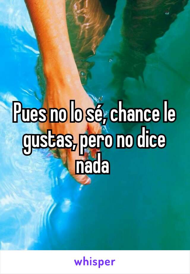 Pues no lo sé, chance le gustas, pero no dice nada 