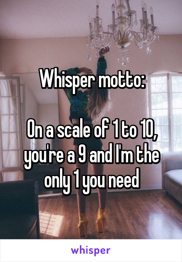 Whisper motto:

On a scale of 1 to 10, you're a 9 and I'm the only 1 you need