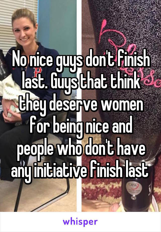 No nice guys don't finish last. Guys that think they deserve women for being nice and people who don't have any initiative finish last 