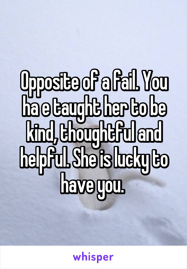 Opposite of a fail. You ha e taught her to be kind, thoughtful and helpful. She is lucky to have you. 